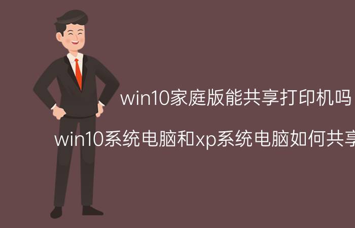 win10家庭版能共享打印机吗 win10系统电脑和xp系统电脑如何共享打印机？